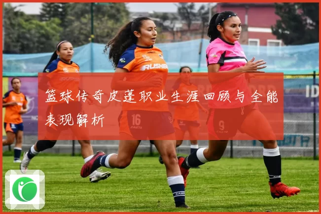 篮球传奇皮蓬职业生涯回顾与全能表现解析