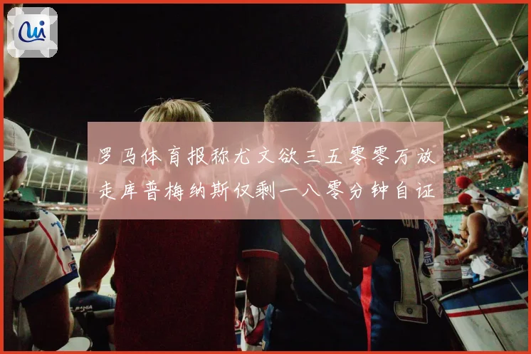 罗马体育报称尤文欲三五零零万放走库普梅纳斯仅剩一八零分钟自证成长观察