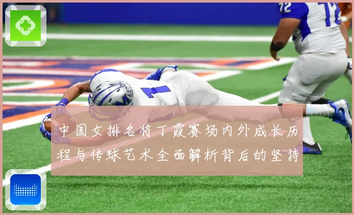 中国女排名将丁霞赛场内外成长历程与传球艺术全面解析背后的坚持精神