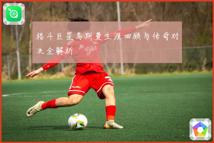 格斗巨星乌斯曼生涯回顾与传奇对决全解析