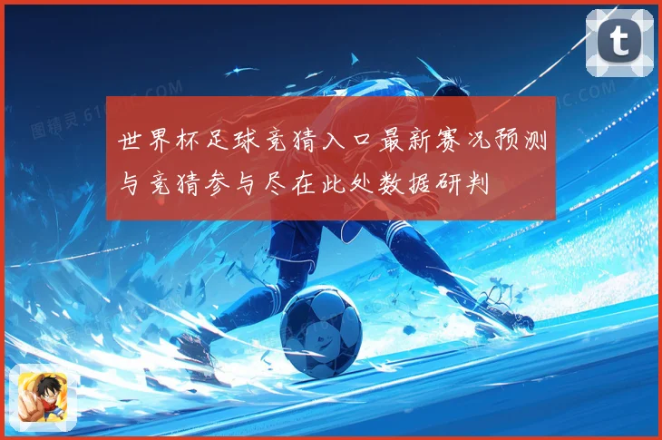 世界杯足球竞猜入口最新赛况预测与竞猜参与尽在此处数据研判
