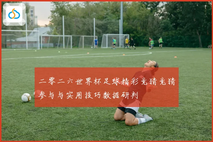 二零二六世界杯足球精彩竞猜竞猜参与与实用技巧数据研判