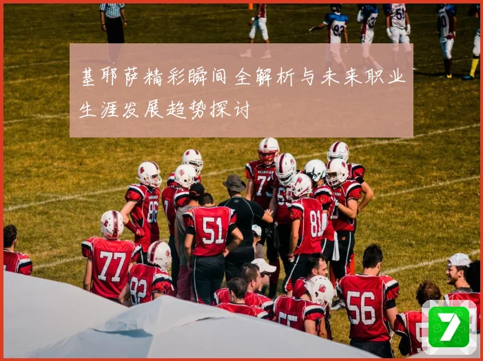 基耶萨精彩瞬间全解析与未来职业生涯发展趋势探讨