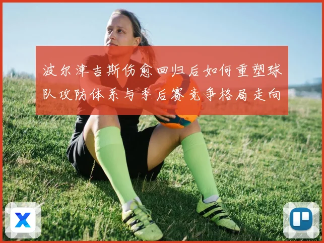 波尔津吉斯伤愈回归后如何重塑球队攻防体系与季后赛竞争格局走向