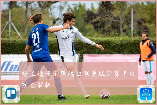 哈兰德领衔锋线狂潮曼城新赛季攻防全解析