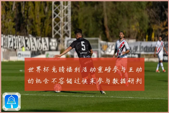 世界杯竞猜福利活动重磅参与互动的机会不容错过快来参与数据研判