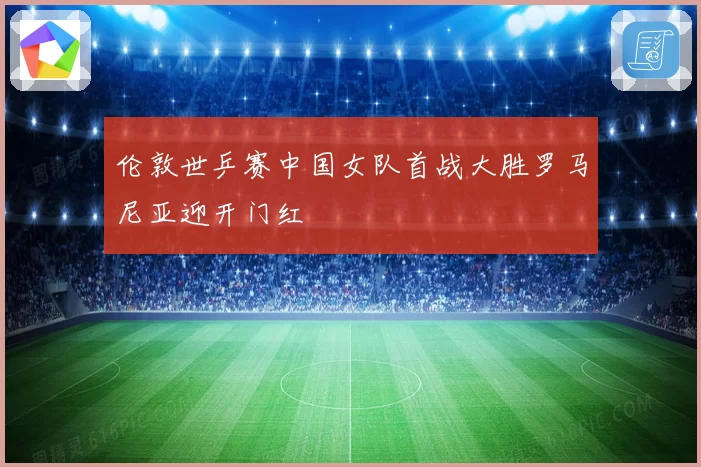 伦敦世乒赛中国女队首战大胜罗马尼亚迎开门红