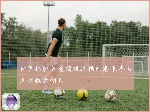 世界杯胜负竞猜理性预测赛果参与互动数据研判
