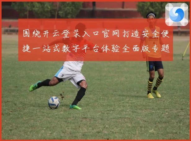围绕开云登录入口官网打造安全便捷一站式数字平台体验全面版专题观察