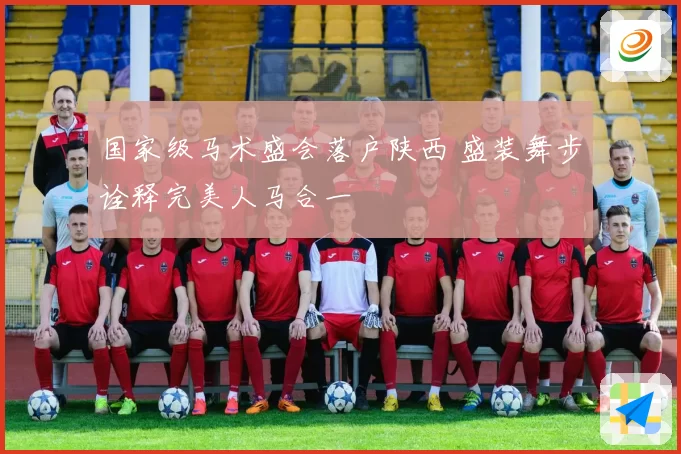 国家级马术盛会落户陕西 盛装舞步诠释完美人马合一