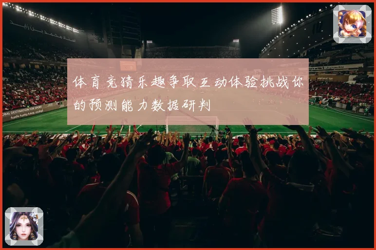体育竞猜乐趣争取互动体验挑战你的预测能力数据研判