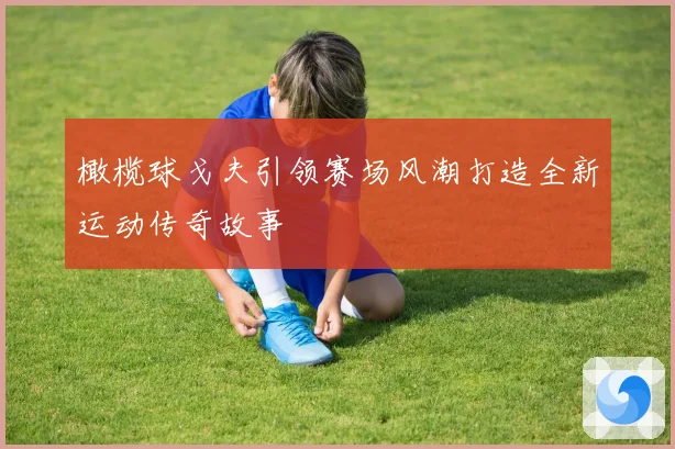 橄榄球戈夫引领赛场风潮打造全新运动传奇故事