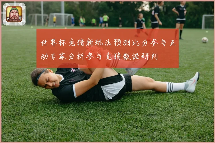 世界杯竞猜新玩法预测比分参与互动专家分析参与竞猜数据研判