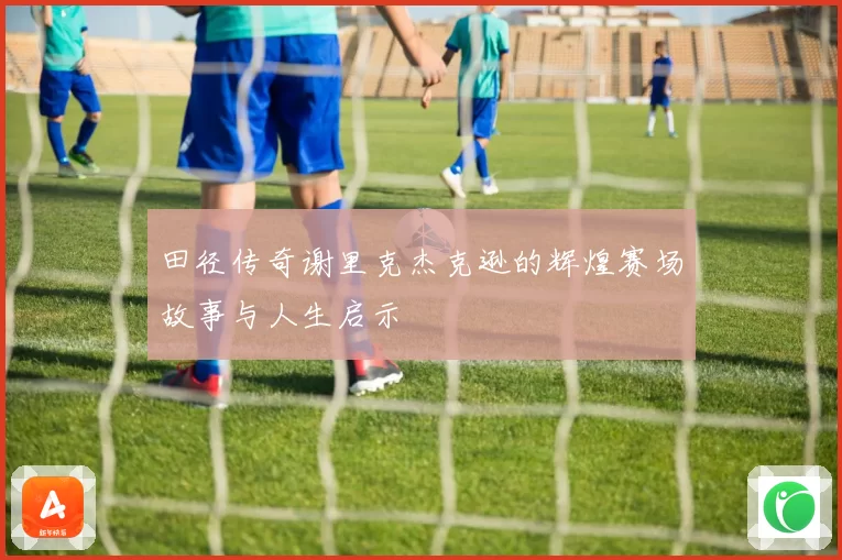 田径传奇谢里克杰克逊的辉煌赛场故事与人生启示
