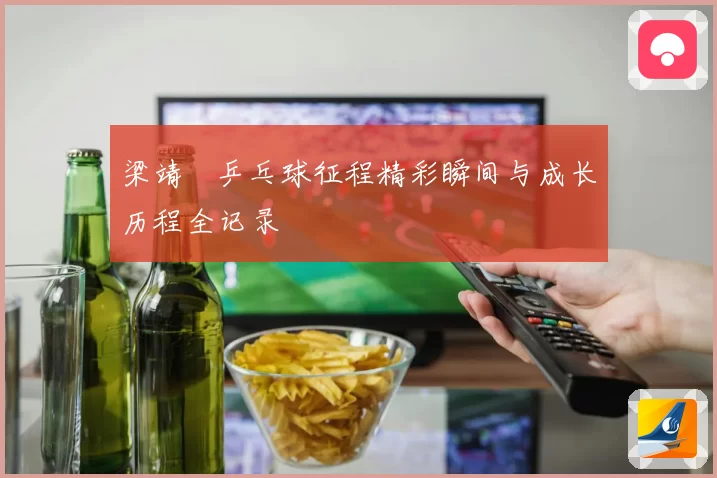 梁靖崑乒乓球征程精彩瞬间与成长历程全记录