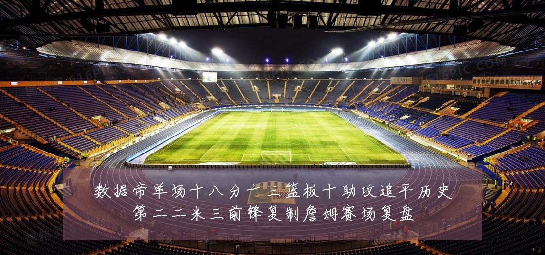 数据帝单场十八分十三篮板十助攻追平历史第二二米三前锋复制詹姆赛场复盘
