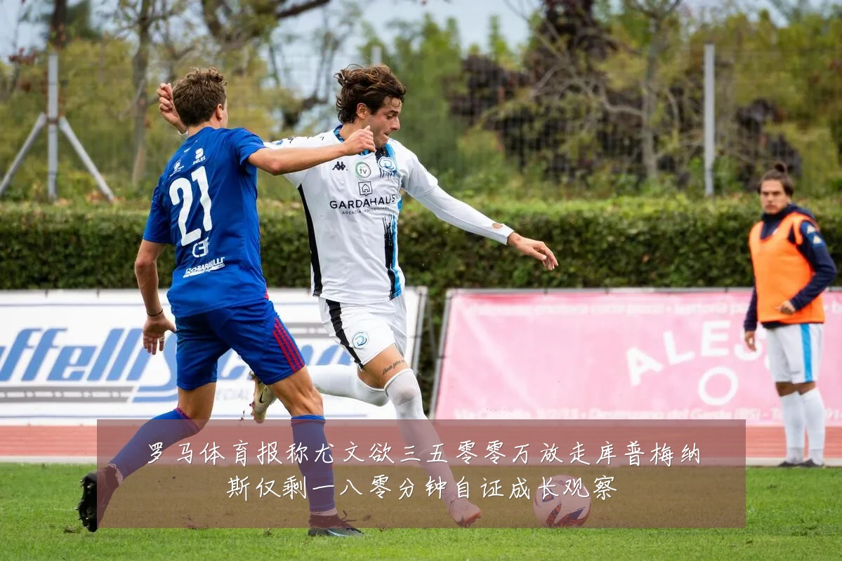 罗马体育报称尤文欲三五零零万放走库普梅纳斯仅剩一八零分钟自证成长观察
