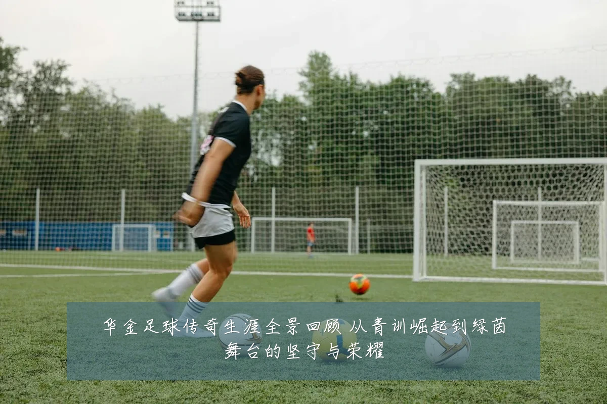 华金足球传奇生涯全景回顾 从青训崛起到绿茵舞台的坚守与荣耀