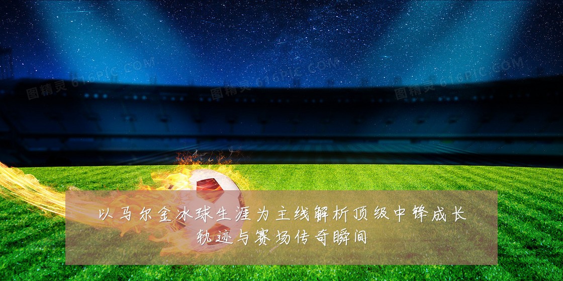 以马尔金冰球生涯为主线解析顶级中锋成长轨迹与赛场传奇瞬间