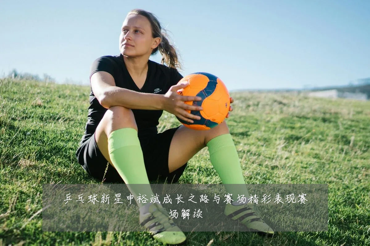 乒乓球新星申裕斌成长之路与赛场精彩表现赛场解读