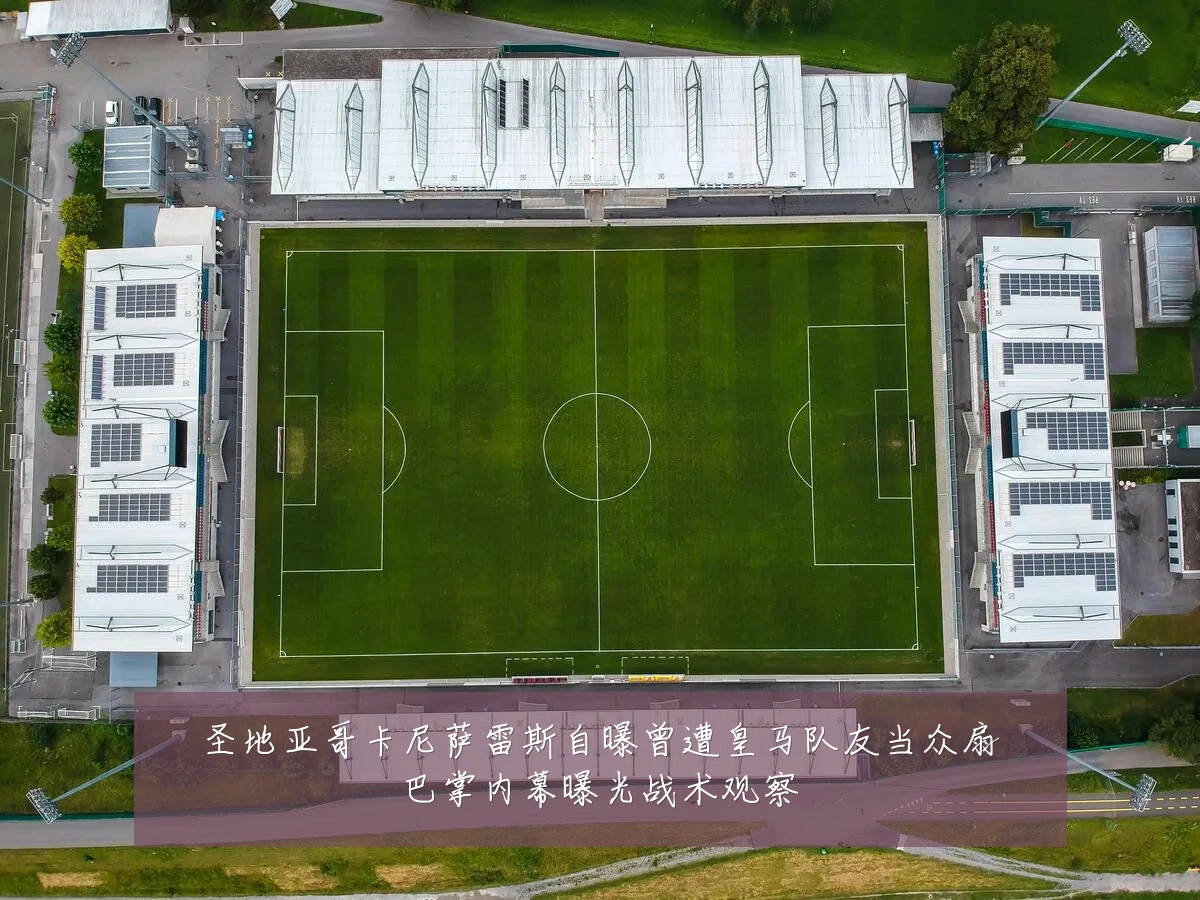 圣地亚哥卡尼萨雷斯自曝曾遭皇马队友当众扇巴掌内幕曝光战术观察